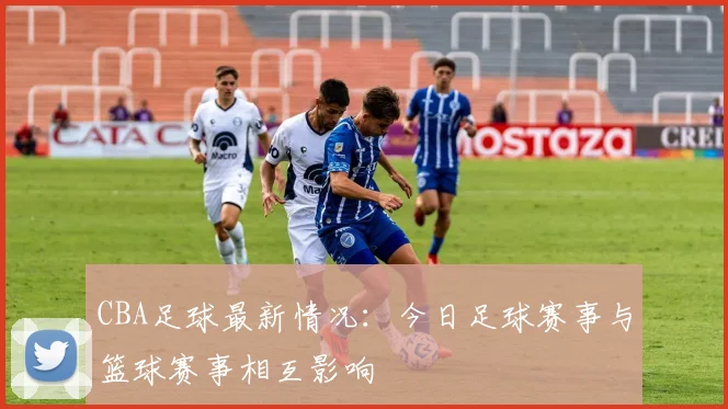 CBA足球最新情况：今日足球赛事与篮球赛事相互影响