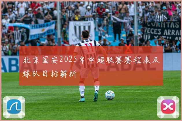 北京国安2025年中超联赛赛程表及球队目标解析