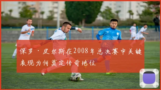 保罗·皮尔斯在2008年总决赛中关键表现为何奠定传奇地位