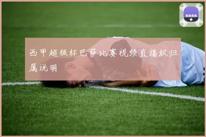西甲超级杯巴萨比赛视频直播权归属说明