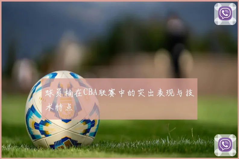 球员楠在CBA联赛中的突出表现与技术特点