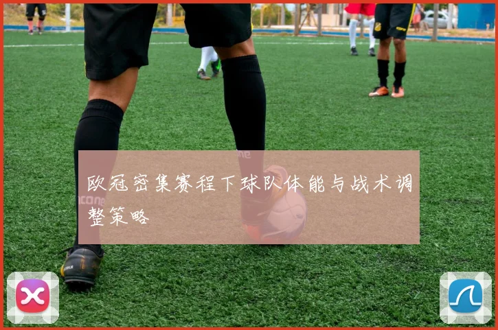 欧冠密集赛程下球队体能与战术调整策略